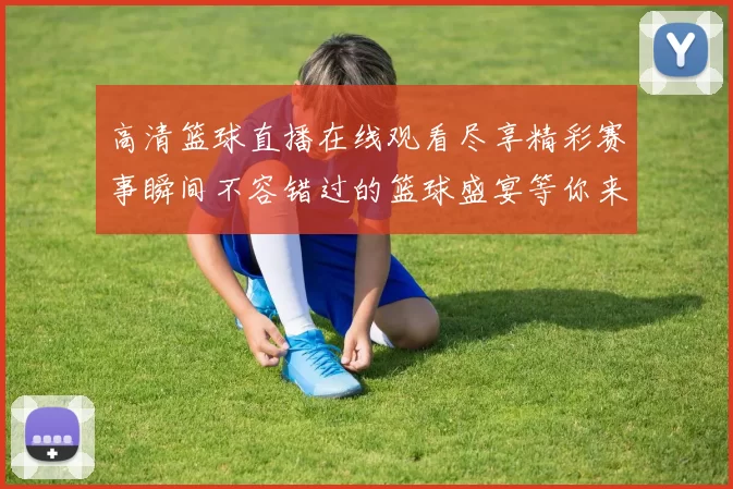 高清篮球直播在线观看尽享精彩赛事瞬间不容错过的篮球盛宴等你来体验