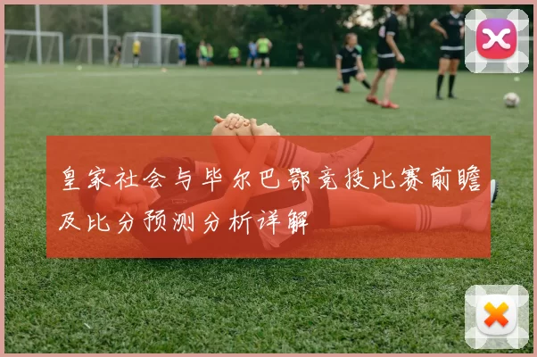 皇家社会与毕尔巴鄂竞技比赛前瞻及比分预测分析详解