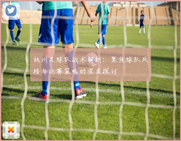 杭州足球队战术解析：聚焦球队风格与比赛策略的深度探讨