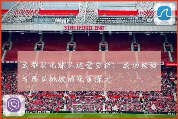 成都羽毛球队运营分析：成功经验与面临挑战的深度探讨