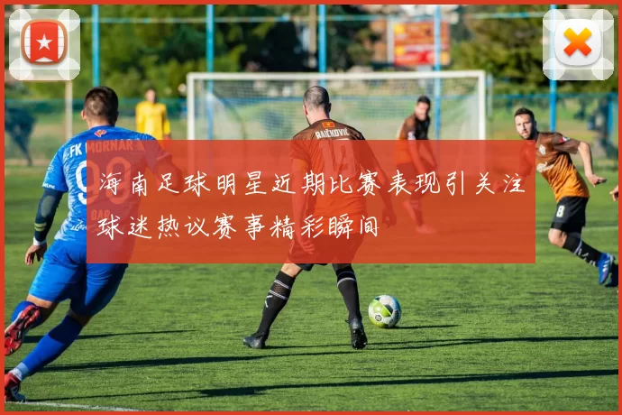 海南足球明星近期比赛表现引关注球迷热议赛事精彩瞬间