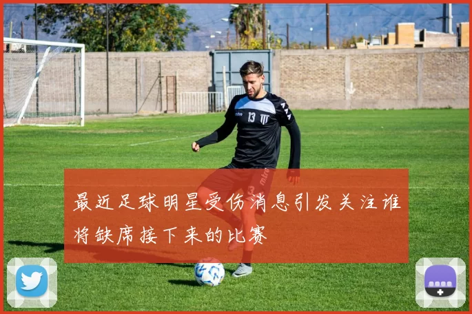 最近足球明星受伤消息引发关注谁将缺席接下来的比赛