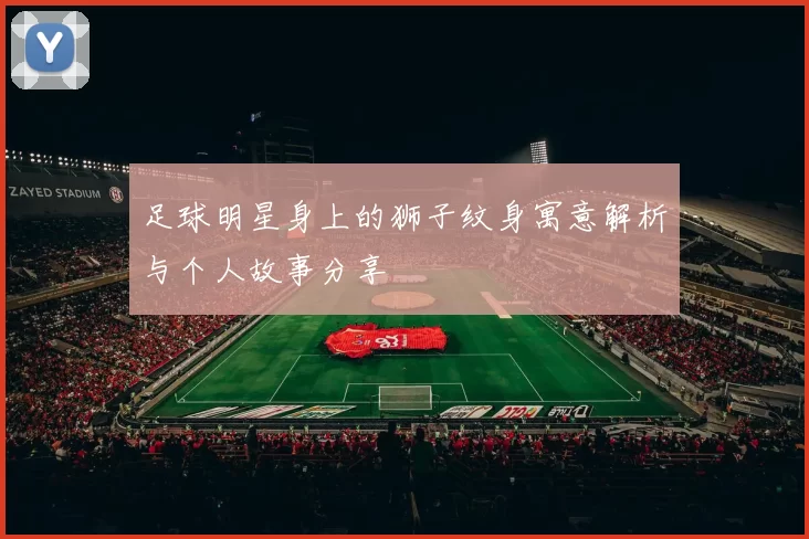 足球明星身上的狮子纹身寓意解析与个人故事分享