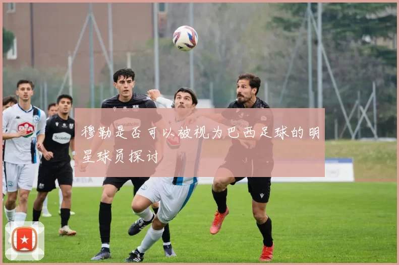 穆勒是否可以被视为巴西足球的明星球员探讨
