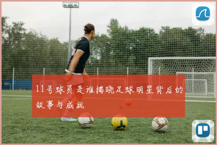 11号球员是谁揭晓足球明星背后的故事与成就