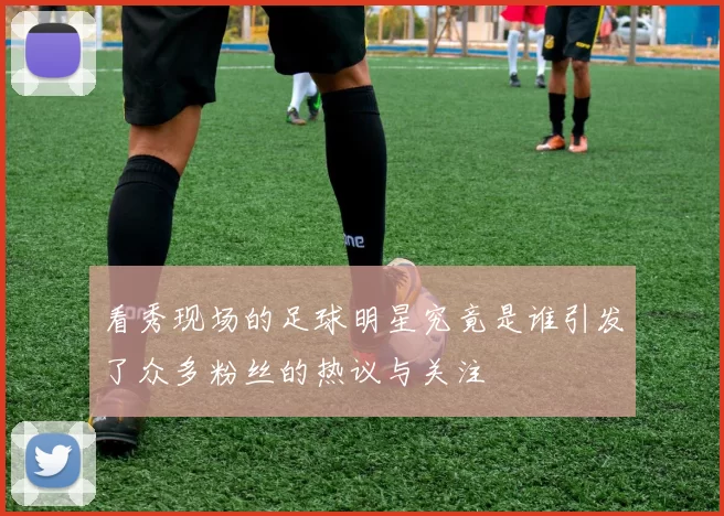 看秀现场的足球明星究竟是谁引发了众多粉丝的热议与关注