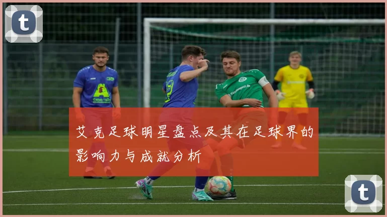 艾克足球明星盘点及其在足球界的影响力与成就分析
