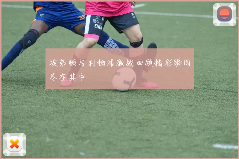 埃弗顿与利物浦激战回顾精彩瞬间尽在其中