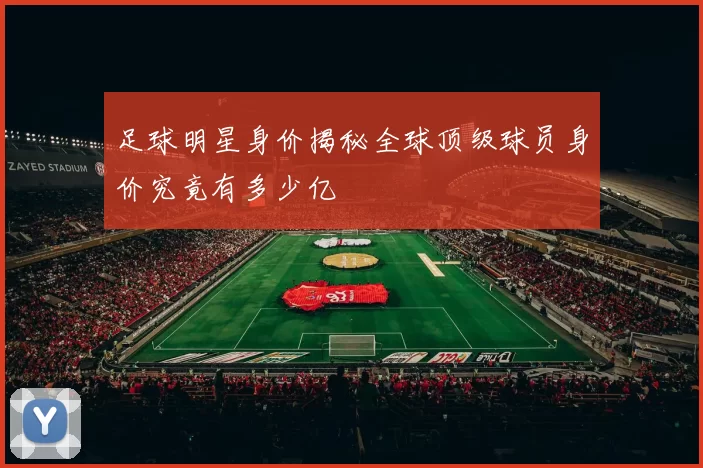 足球明星身价揭秘全球顶级球员身价究竟有多少亿