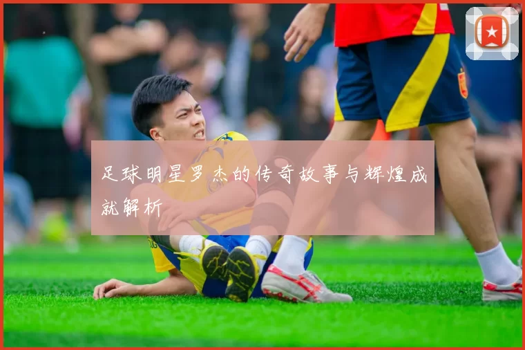 足球明星罗杰的传奇故事与辉煌成就解析