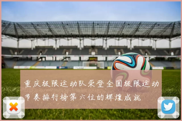 重庆极限运动队荣登全国极限运动节奏排行榜第六位的辉煌成就