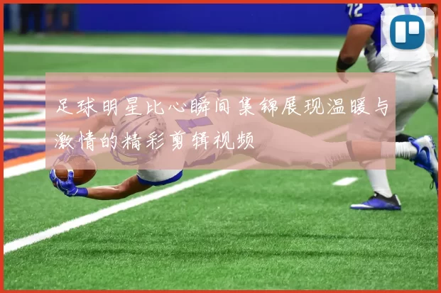 足球明星比心瞬间集锦展现温暖与激情的精彩剪辑视频