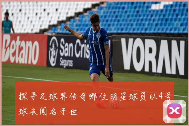 探寻足球界传奇哪位明星球员以4号球衣闻名于世