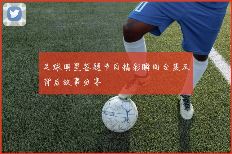 足球明星答题节目精彩瞬间合集及背后故事分享