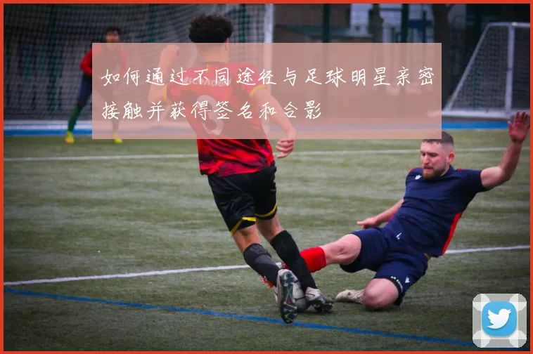 如何通过不同途径与足球明星亲密接触并获得签名和合影