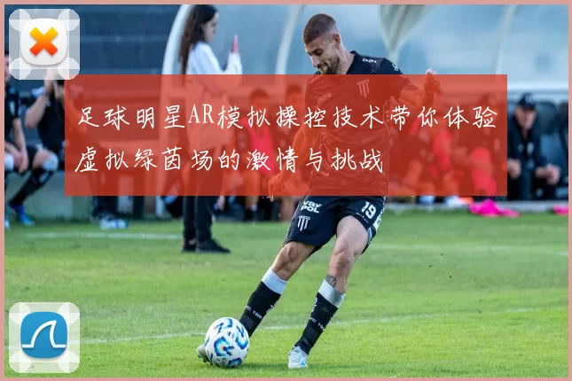 足球明星AR模拟操控技术带你体验虚拟绿茵场的激情与挑战