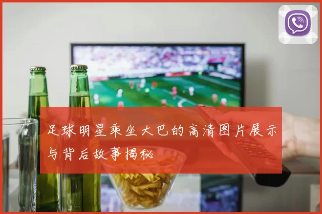 足球明星乘坐大巴的高清图片展示与背后故事揭秘