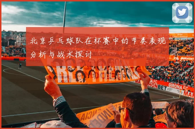 北京乒乓球队在杯赛中的节奏表现分析与战术探讨