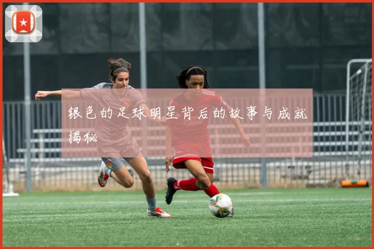 银色的足球明星背后的故事与成就揭秘