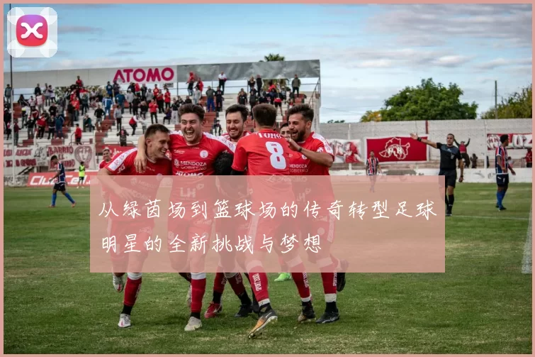 从绿茵场到篮球场的传奇转型足球明星的全新挑战与梦想