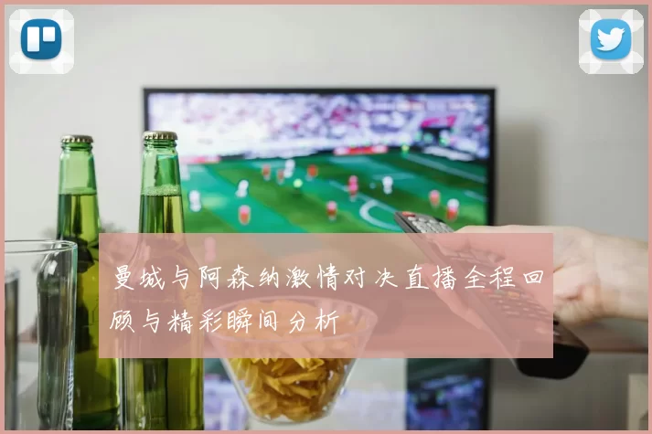 曼城与阿森纳激情对决直播全程回顾与精彩瞬间分析