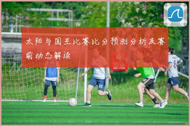 太阳与国王比赛比分预测分析及赛前动态解读