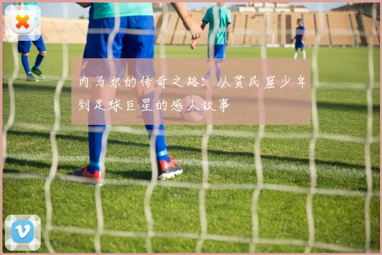 内马尔的传奇之路：从贫民窟少年到足球巨星的感人故事