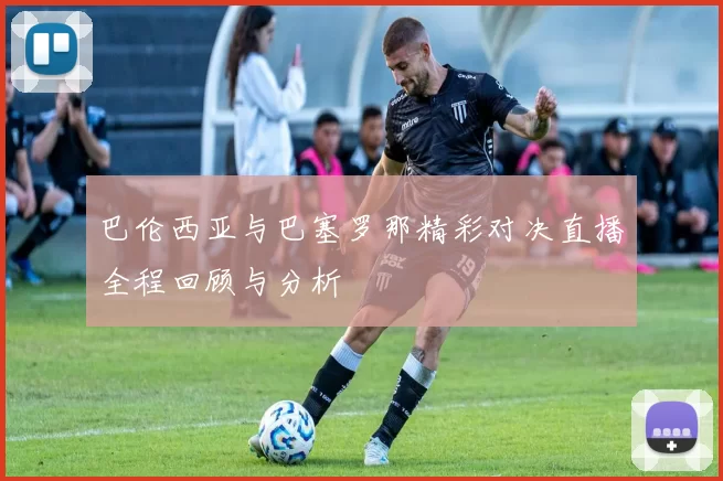 巴伦西亚与巴塞罗那精彩对决直播全程回顾与分析