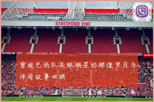 曾经巴西队足球明星的辉煌岁月与传奇故事回顾