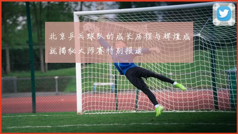 北京乒乓球队的成长历程与辉煌成就揭秘大师赛特别报道