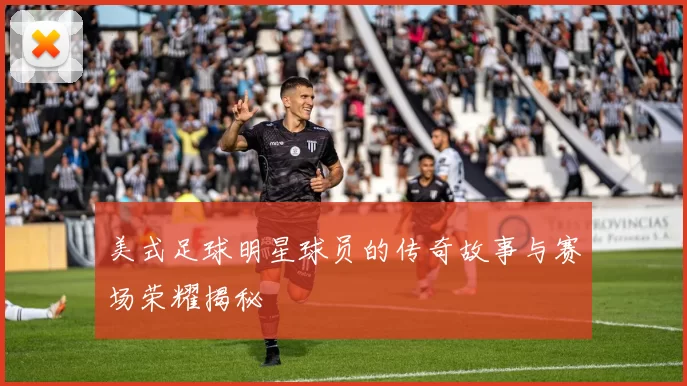 美式足球明星球员的传奇故事与赛场荣耀揭秘