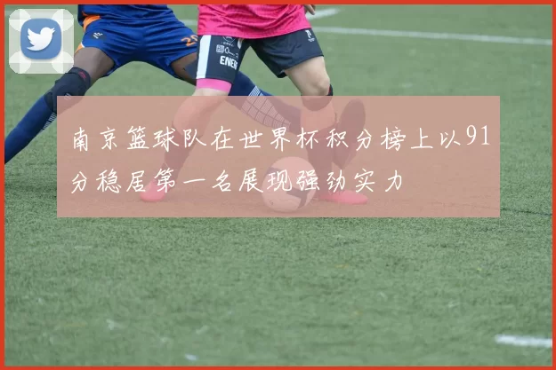 南京篮球队在世界杯积分榜上以91分稳居第一名展现强劲实力
