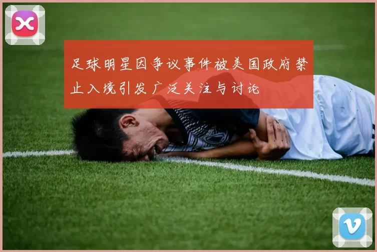 足球明星因争议事件被美国政府禁止入境引发广泛关注与讨论