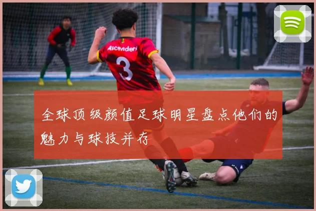 全球顶级颜值足球明星盘点他们的魅力与球技并存