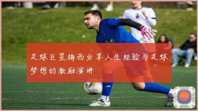 足球巨星梅西分享人生经验与足球梦想的激励演讲