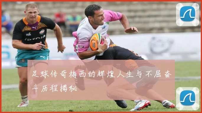 足球传奇梅西的辉煌人生与不屈奋斗历程揭秘