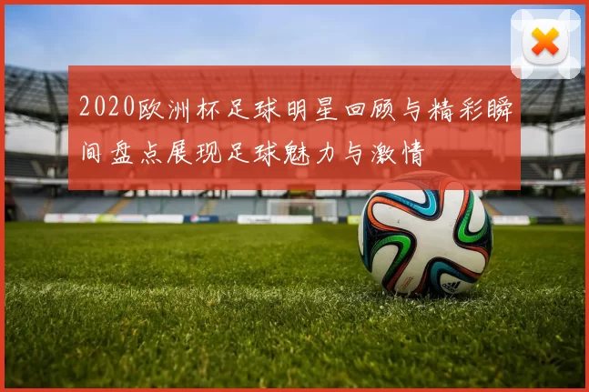 2020欧洲杯足球明星回顾与精彩瞬间盘点展现足球魅力与激情
