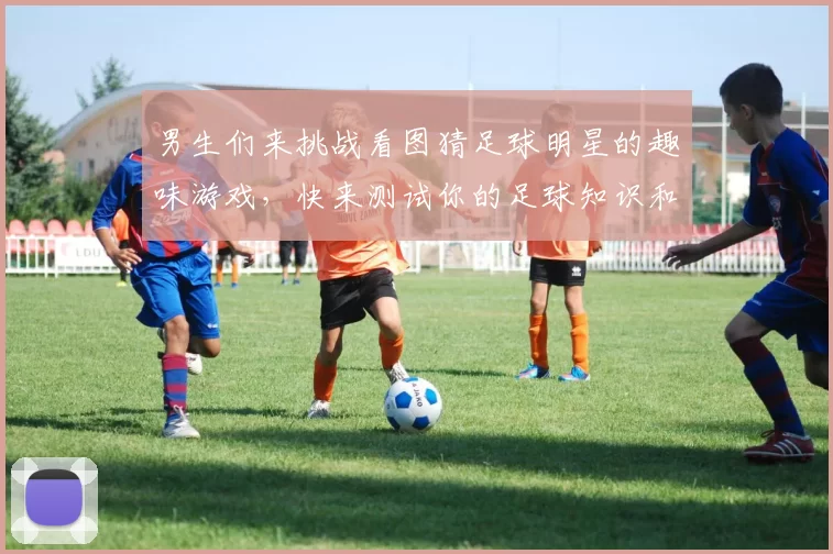 男生们来挑战看图猜足球明星的趣味游戏，快来测试你的足球知识和眼力吧