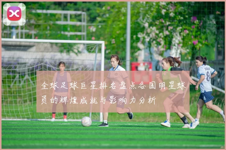 全球足球巨星排名盘点各国明星球员的辉煌成就与影响力分析