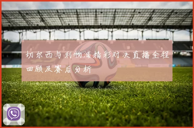 切尔西与利物浦精彩对决直播全程回顾及赛后分析