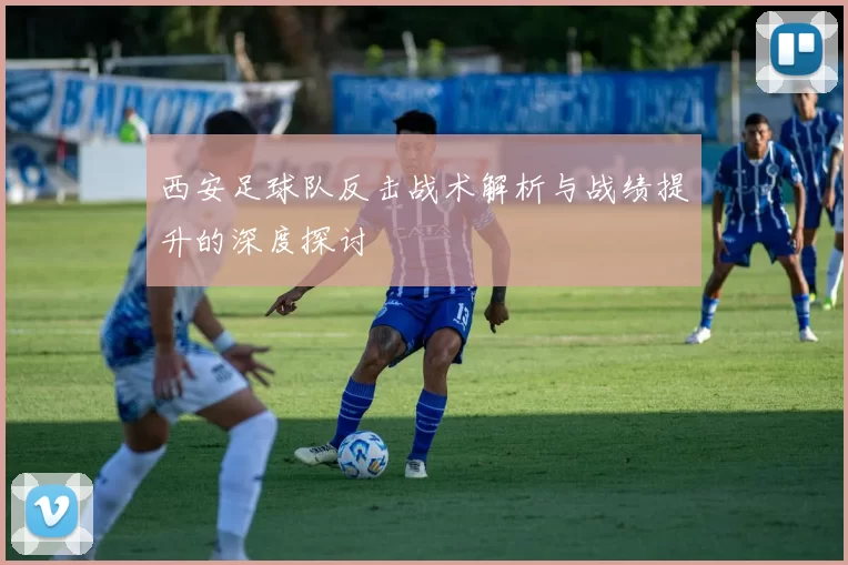西安足球队反击战术解析与战绩提升的深度探讨