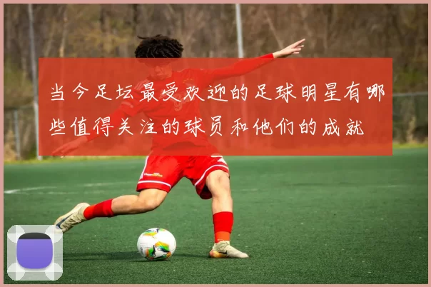 当今足坛最受欢迎的足球明星有哪些值得关注的球员和他们的成就