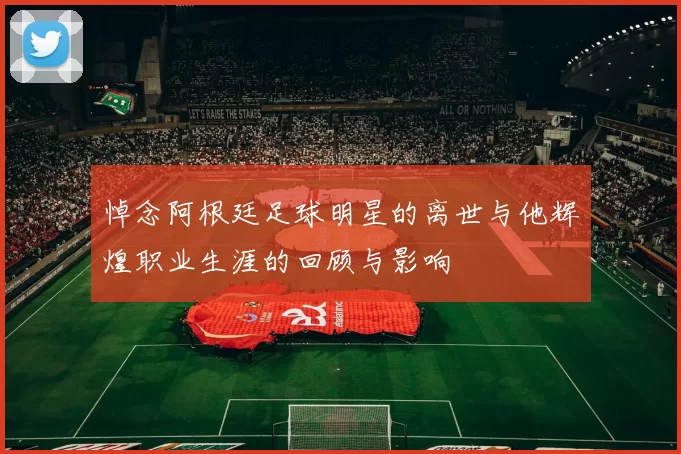 悼念阿根廷足球明星的离世与他辉煌职业生涯的回顾与影响