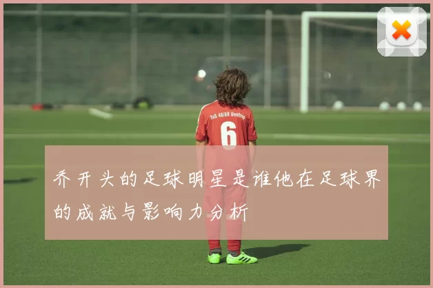 乔开头的足球明星是谁他在足球界的成就与影响力分析