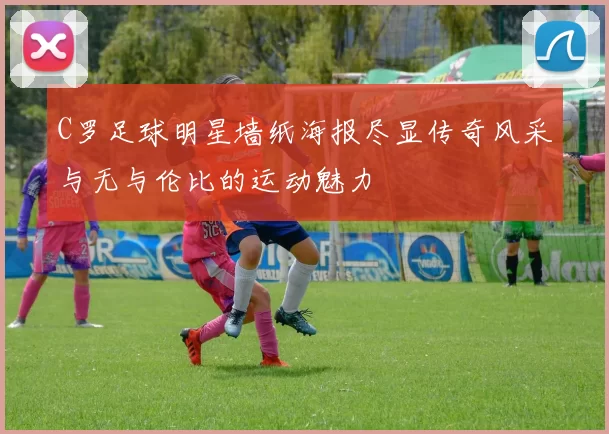 C罗足球明星墙纸海报尽显传奇风采与无与伦比的运动魅力