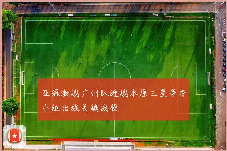 亚冠激战广州队迎战水原三星争夺小组出线关键战役