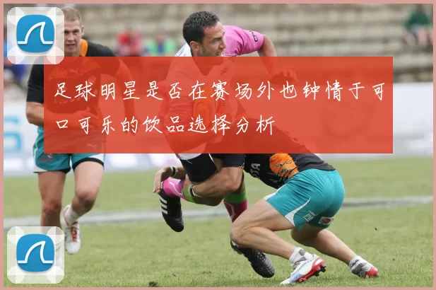 足球明星是否在赛场外也钟情于可口可乐的饮品选择分析