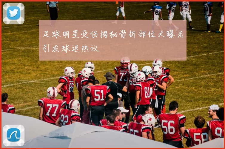 足球明星受伤揭秘骨折部位大曝光引发球迷热议