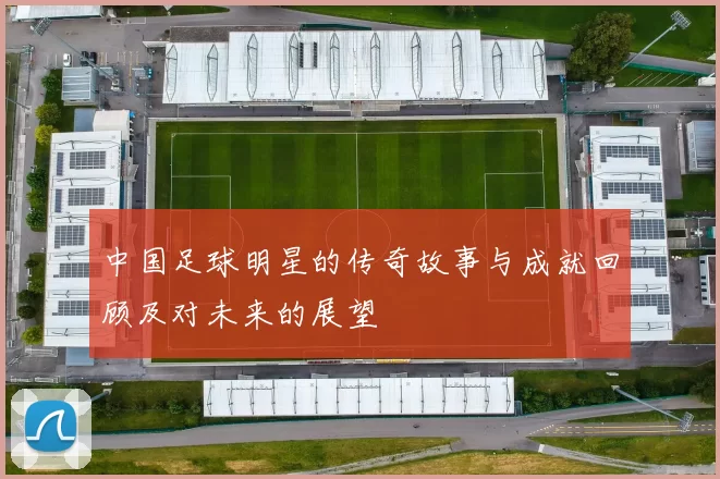 中国足球明星的传奇故事与成就回顾及对未来的展望