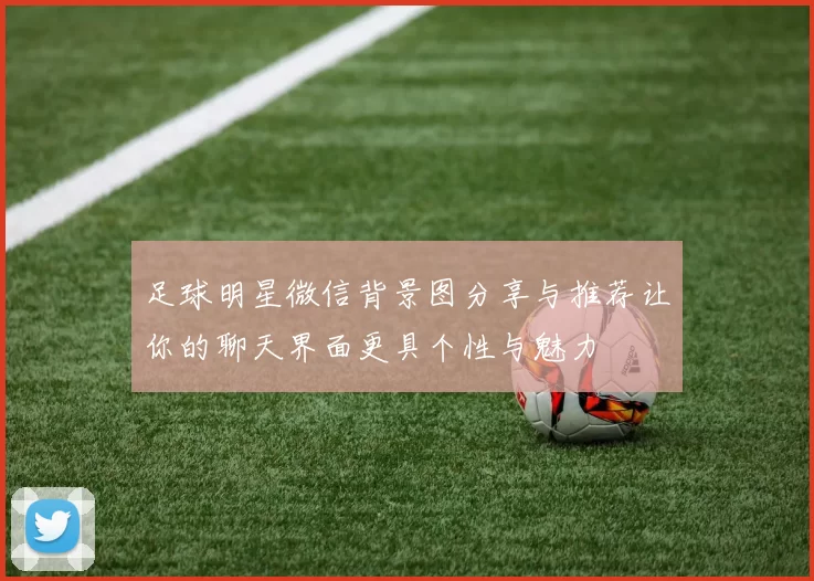 足球明星微信背景图分享与推荐让你的聊天界面更具个性与魅力